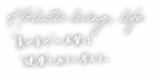 Holistic living,life　美や幸せの本質は健康であると考える。